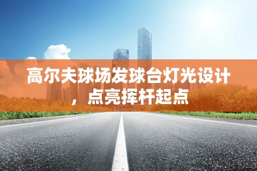 高尔夫球场发球台灯光设计，点亮挥杆起点