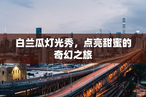 白兰瓜灯光秀，点亮甜蜜的奇幻之旅