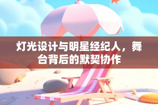 灯光设计与明星经纪人，舞台背后的默契协作