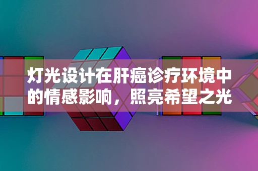 灯光设计在肝癌诊疗环境中的情感影响，照亮希望之光