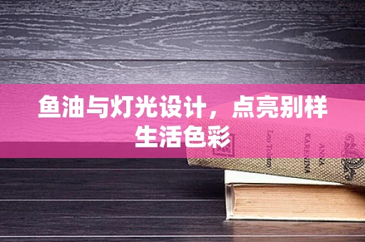 鱼油与灯光设计，点亮别样生活色彩