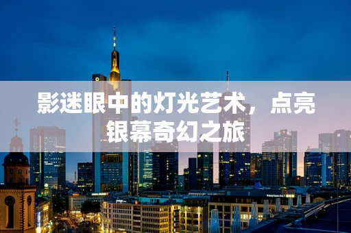 影迷眼中的灯光艺术，点亮银幕奇幻之旅