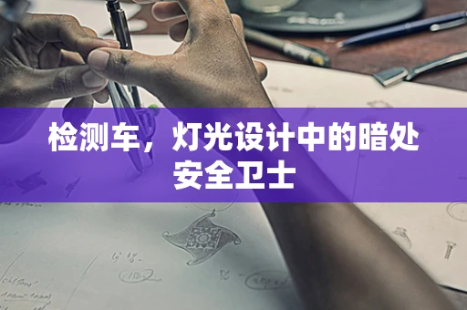 检测车，灯光设计中的暗处安全卫士