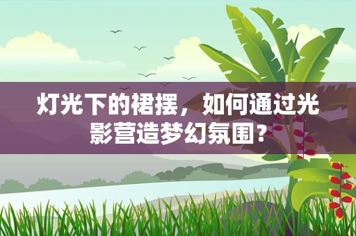 灯光下的裙摆，如何通过光影营造梦幻氛围？