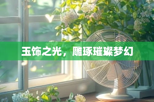 玉饰之光，雕琢璀璨梦幻