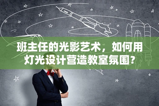 班主任的光影艺术，如何用灯光设计营造教室氛围？