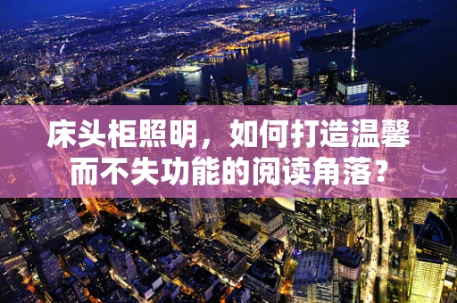 床头柜照明，如何打造温馨而不失功能的阅读角落？