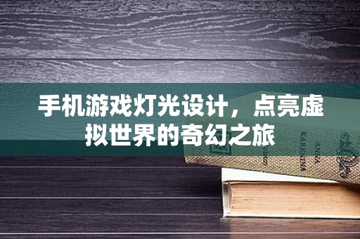 手机游戏灯光设计，点亮虚拟世界的奇幻之旅