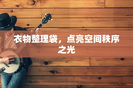 衣物整理袋，点亮空间秩序之光