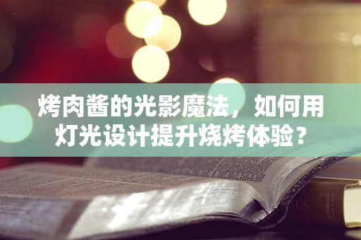 烤肉酱的光影魔法，如何用灯光设计提升烧烤体验？
