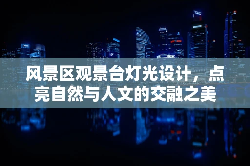风景区观景台灯光设计，点亮自然与人文的交融之美