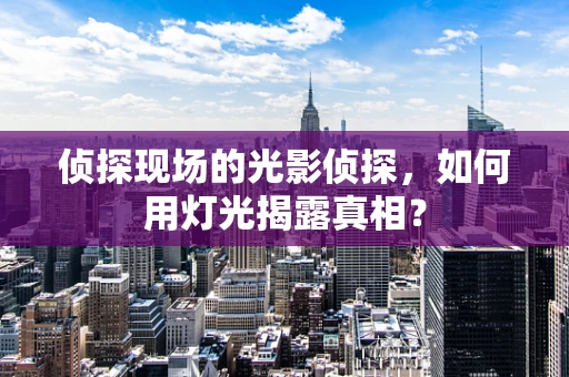 侦探现场的光影侦探，如何用灯光揭露真相？