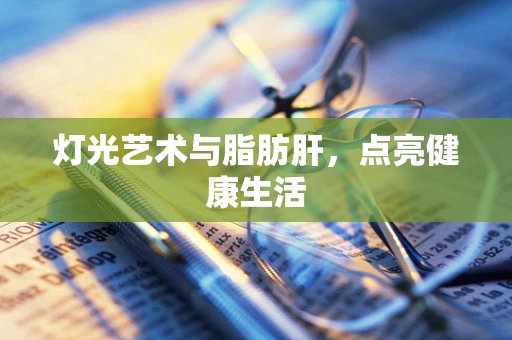 灯光艺术与脂肪肝，点亮健康生活