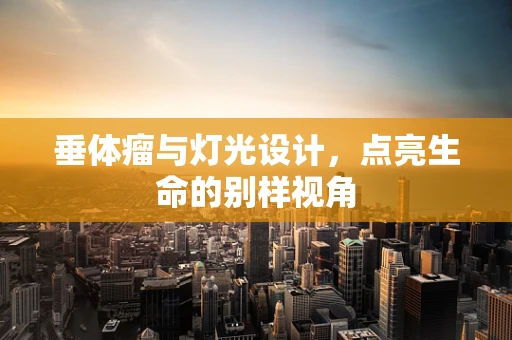 垂体瘤与灯光设计，点亮生命的别样视角