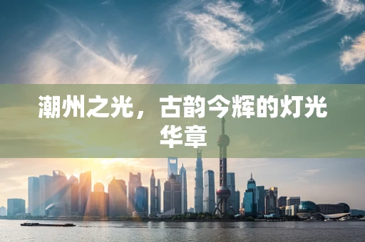 潮州之光，古韵今辉的灯光华章