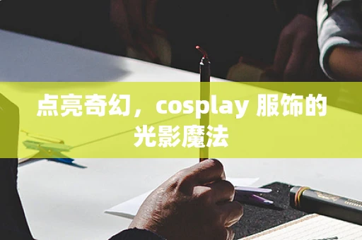 点亮奇幻，cosplay 服饰的光影魔法