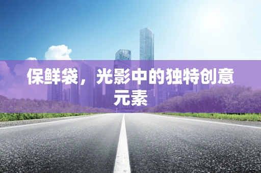 保鲜袋，光影中的独特创意元素