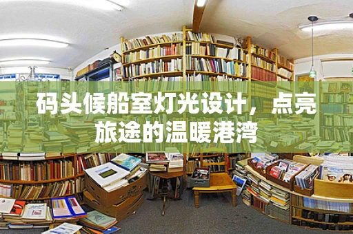 码头候船室灯光设计，点亮旅途的温暖港湾
