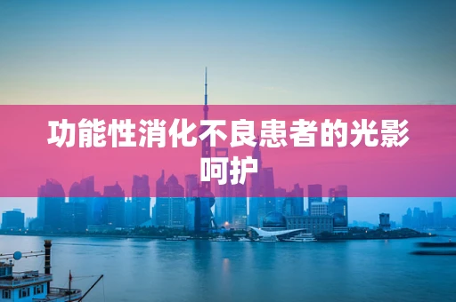 功能性消化不良患者的光影呵护