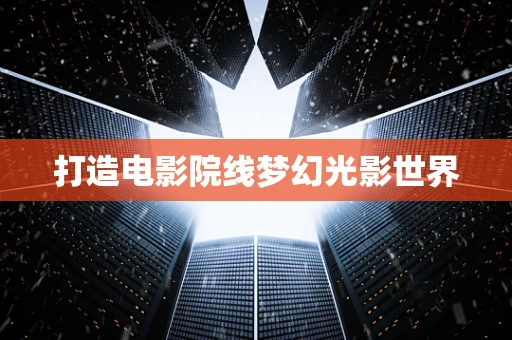 打造电影院线梦幻光影世界