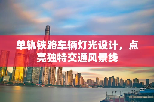 单轨铁路车辆灯光设计，点亮独特交通风景线