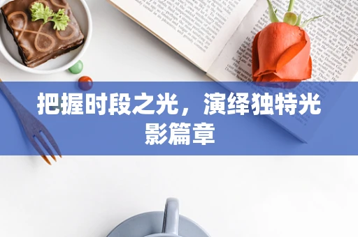 把握时段之光，演绎独特光影篇章