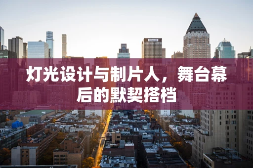 灯光设计与制片人，舞台幕后的默契搭档