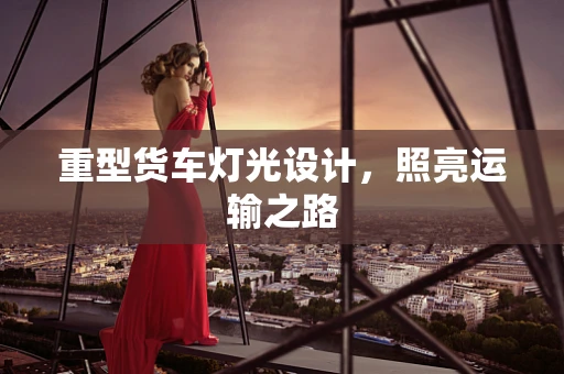 重型货车灯光设计，照亮运输之路
