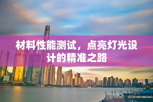 材料性能测试，点亮灯光设计的精准之路