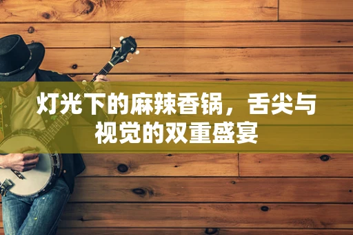 灯光下的麻辣香锅，舌尖与视觉的双重盛宴