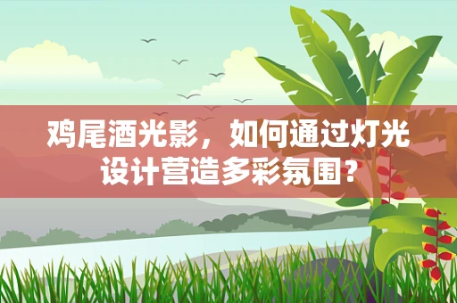 鸡尾酒光影，如何通过灯光设计营造多彩氛围？