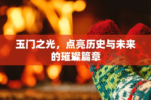 玉门之光，点亮历史与未来的璀璨篇章