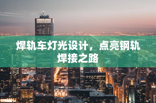 焊轨车灯光设计，点亮钢轨焊接之路