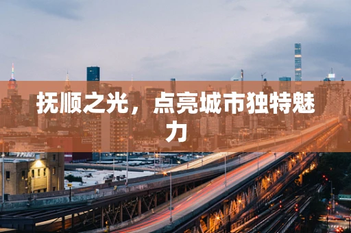 抚顺之光，点亮城市独特魅力
