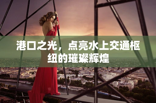 港口之光，点亮水上交通枢纽的璀璨辉煌