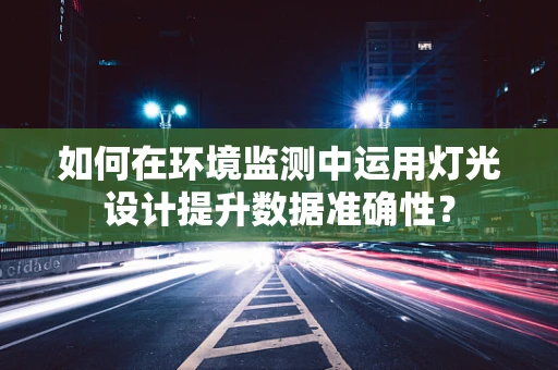 如何在环境监测中运用灯光设计提升数据准确性？