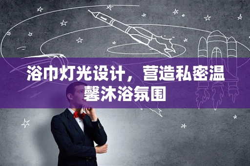 浴巾灯光设计，营造私密温馨沐浴氛围