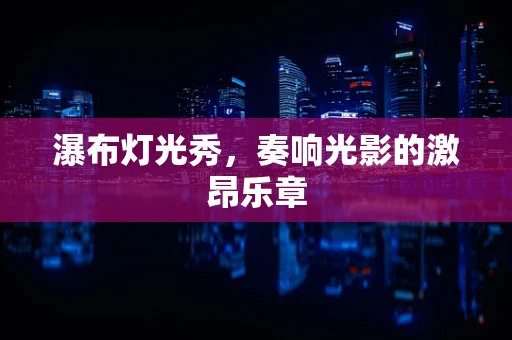 瀑布灯光秀，奏响光影的激昂乐章