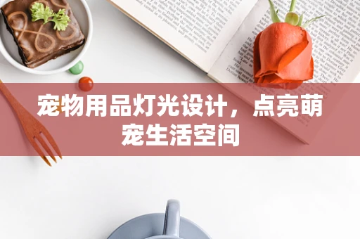 宠物用品灯光设计，点亮萌宠生活空间