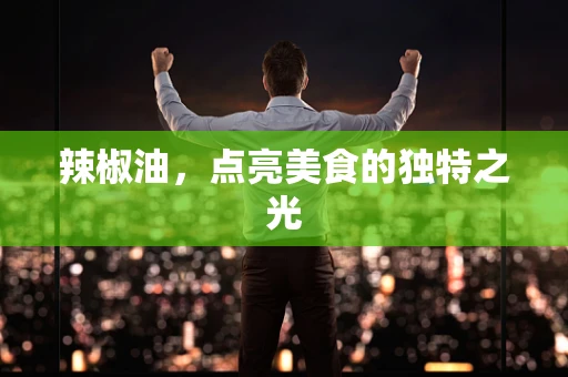 辣椒油，点亮美食的独特之光