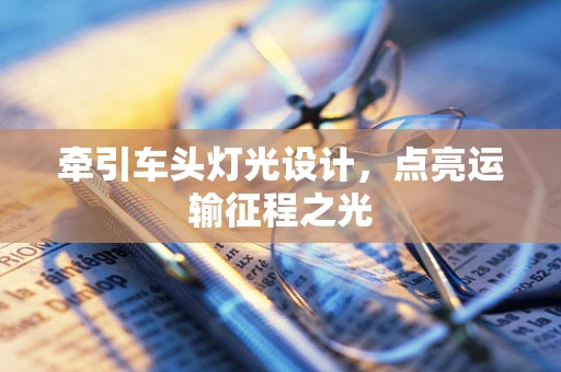 牵引车头灯光设计，点亮运输征程之光