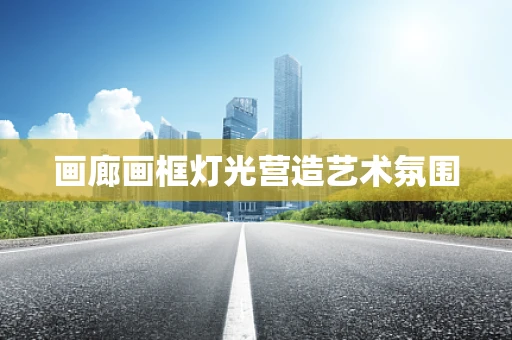 画廊画框灯光营造艺术氛围