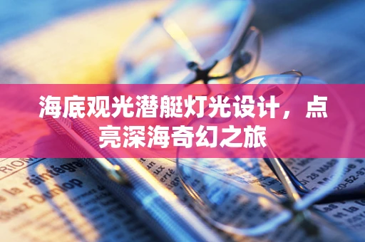 海底观光潜艇灯光设计，点亮深海奇幻之旅