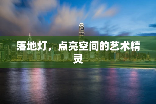 落地灯，点亮空间的艺术精灵