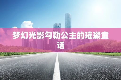 梦幻光影勾勒公主的璀璨童话