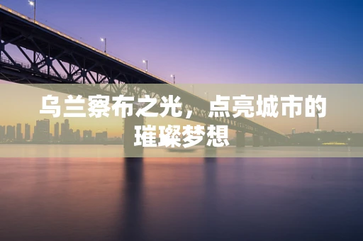 乌兰察布之光，点亮城市的璀璨梦想