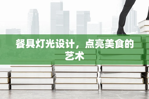 餐具灯光设计，点亮美食的艺术