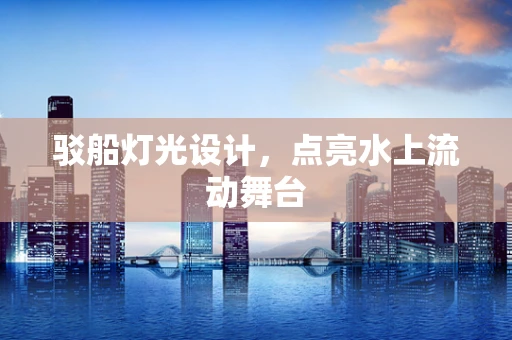 驳船灯光设计，点亮水上流动舞台