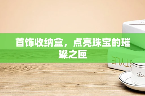 首饰收纳盒，点亮珠宝的璀璨之匣