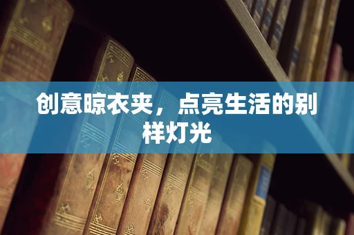 创意晾衣夹，点亮生活的别样灯光